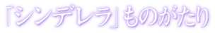 「シンデレラ」ものがたり
